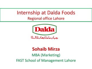 Internship at Dalda Foods
Regional office Lahore
Sohaib Mirza
MBA (Marketing)
FAST School of Management Lahore
 