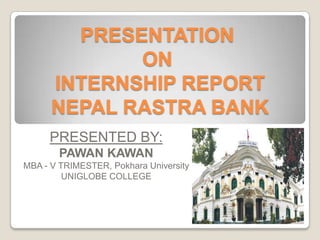 PRESENTATION
ON
INTERNSHIP REPORT
NEPAL RASTRA BANK
PRESENTED BY:
PAWAN KAWAN
MBA - V TRIMESTER, Pokhara University
UNIGLOBE COLLEGE

 