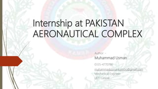 Internship at PAKISTAN
AERONAUTICAL COMPLEX
Author: -
Muhammad Usman
0335-4770766
muhammadusmankambo@gmail.com
Mechanical Engineer
UET, Lahore
 