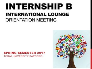 INTERNSHIP B
INTERNATIONAL LOUNGE
ORIENTATION MEETING
SPRING SEMESTER 2017
TOKAI UNIVERSITY SAPPORO
 