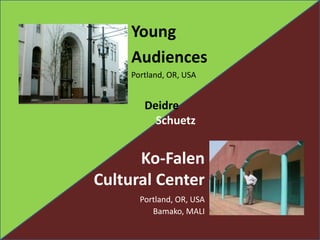 Young  Audiences Portland, OR, USA Deidre Schuetz Ko-Falen Cultural Center Portland, OR, USA 		  Bamako, MALI 