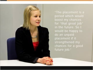 “The placement is a
period which would
boost my chances
for “that great job”
in the future. So I
would be happy to
do an unpaid
placement if it
strengthened my
chances for a good
future job.”
 