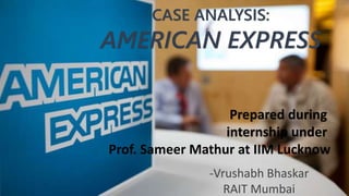 CASE ANALYSIS:
AMERICAN EXPRESS
-Vrushabh Bhaskar
RAIT Mumbai
Prepared during
internship under
Prof. Sameer Mathur at IIM Lucknow
 