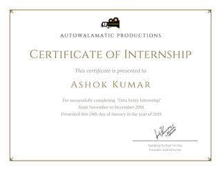 Certificate of Internship
This certificate is presented to
Ashok Kumar
For successfully completing  "Data Entry Internship"
 from November to December 2018.
Presented this 24th day of January in the year of 2019.
A U T O W A L A M A T I C P R O D U C T I O N S
Sandeep Kumar Verma
Founder and Director
 