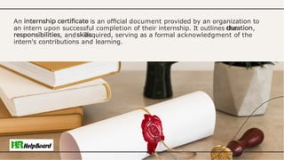 An is an ofﬁcial document provided by an organization to
an intern upon successful completion of their internship. It outlines the ,
, and acquired, serving as a formal acknowledgment of the
intern's contributions and learning.
 