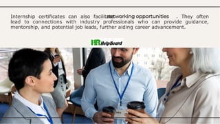 Internship certiﬁcates can also facilitate . They often
lead to connections with industry professionals who can provide guidance,
mentorship, and potential job leads, further aiding career advancement.
 