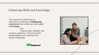 The process of obtaining an
internship certiﬁcate often involves
that enhances both
and
. Interns gain insights into
industry practices, improving their
employability and readiness for
future challenges.
Enhancing Skills and Knowledge
 
