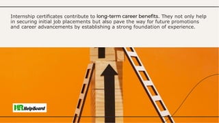 Internship certiﬁcates contribute to . They not only help
in securing initial job placements but also pave the way for future promotions
and career advancements by establishing a strong foundation of experience.
 