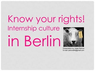 Know your rights!
Internship culture

in Berlin

Presentation by: Katja Petrova
E-mail: petrova84@gmail.com

 