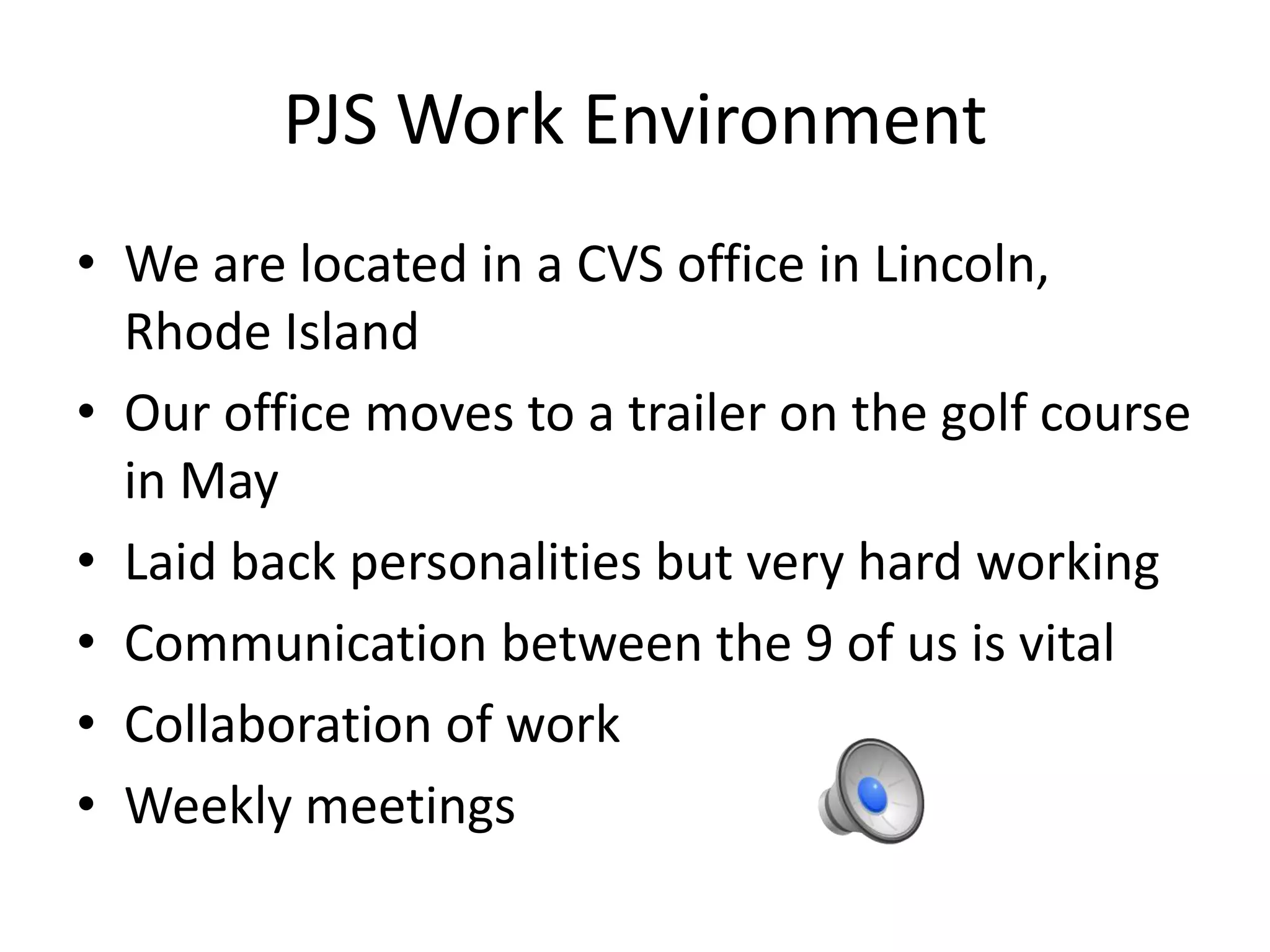 PJS Work Environment
• We are located in a CVS office in Lincoln,
Rhode Island
• Our office moves to a trailer on the golf course
in May
• Laid back personalities but very hard working
• Communication between the 9 of us is vital
• Collaboration of work
• Weekly meetings
 