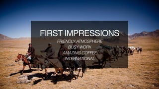 10
FIRST IMPRESSIONS
FRIENDLY ATMOSPHERE
BUSY WORK
AMAZING COFFEE
INTERNATIONAL
 