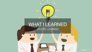 11
WHAT I LEARNED
OR STILL LEARNING
 