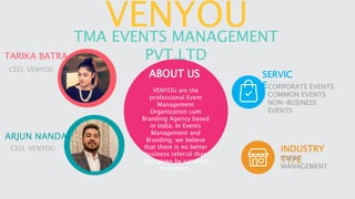 VENYOU are the
professional Event
Management
Organization cum
Branding Agency based
in India. In Events
Management and
Branding, we believe
that there is no better
business referral than
that given by satisfied
customers.
PLAN
Add Some Brief
To Explain
INDUSTRY
TYPEEVENT
MANAGEMENT
SERVIC
ECORPORATE EVENTS
COMMON EVENTS
NON-BUSINESS
EVENTS
VENYOUTMA EVENTS MANAGEMENT
PVT.LTDTARIKA BATRA
CEO, VENYOU
ARJUN NANDA
CEO, VENYOU
ABOUT US
 