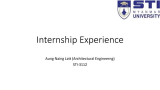 Internship Experience
Aung Naing Latt (Architectural Engineerng)
STI-3112
 