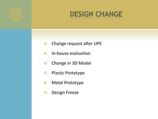    Change request after UPE

   In-house evaluation

   Change in 3D Model

   Plastic Prototype

   Metal Prototype

   Design Freeze
 