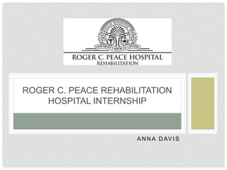 A N N A D AV I S
ROGER C. PEACE REHABILITATION
HOSPITAL INTERNSHIP
 