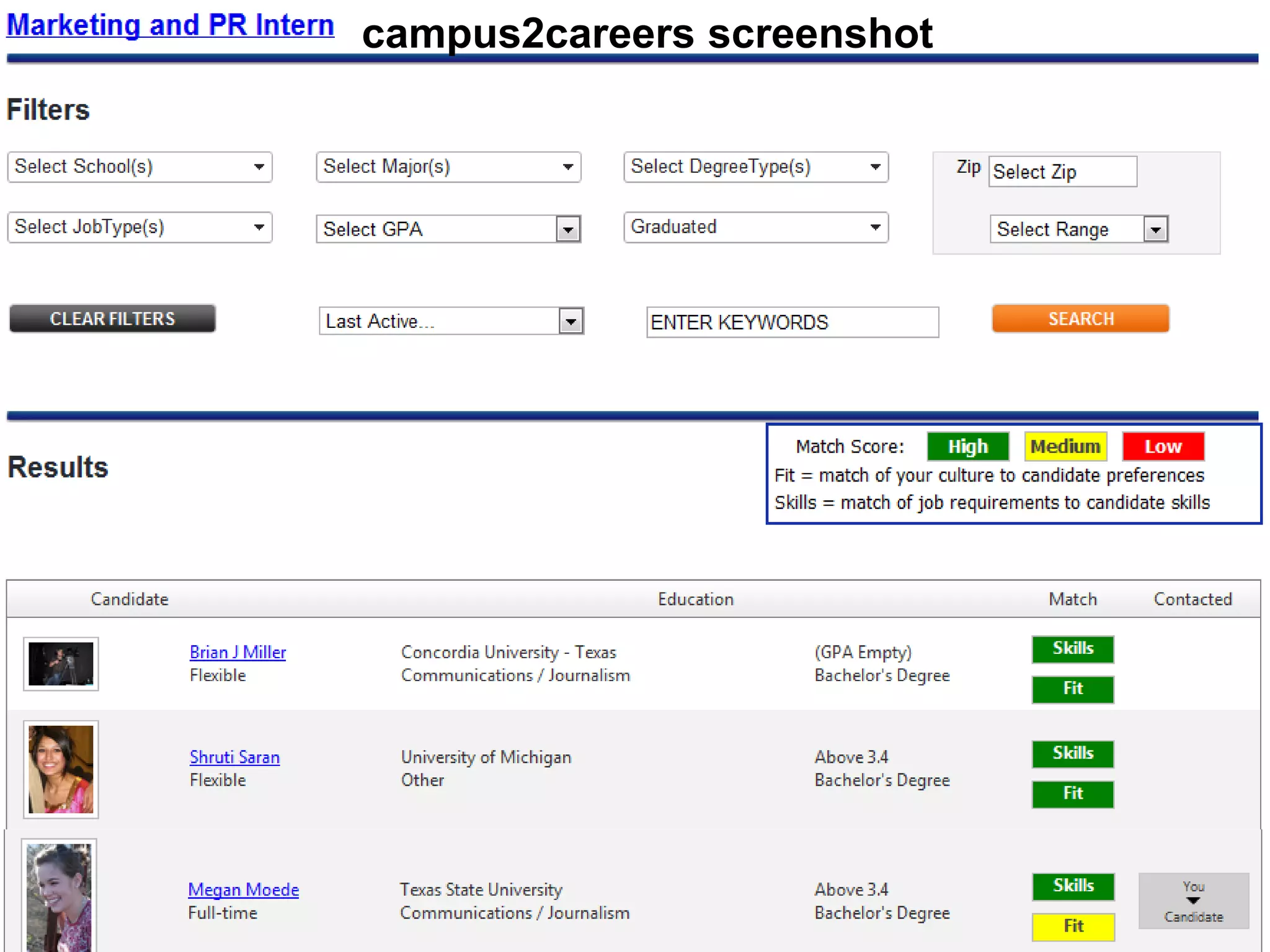 campus2careers screenshot

Sourcing and Selection



 Using campus2careers
 • Create a profile – your own careers page
 • Post the job description
 • Review the top matches and view their profile
 • Contact or be contacted by the top candidates
 Using a school’s own site
 • Register via the schools website
 • Post the job description
 • Receive a resume from interested applicants
                  www.campus2careers.com
 