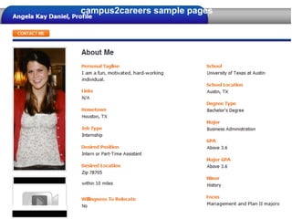 campus2careers sample pages
Sourcing and Selection



 Using campus2careers
 • Create a profile – your own careers page
 • Post the job description
 • Review the top matches and view their profile
 • Contact or be contacted by the top candidates
 Using a school’s own site
 • Register via the schools website
 • Post the job description
 • Receive a resume from interested applicants
 