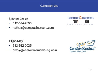 Contact Us


Nathan Green
• 512-354-7690
• nathan@campus2careers.com



Elijah May
• 512-522-0025
• emay@apprenticemarketing.com




                                 21
 