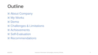Outline
 About Company
 My Works
 Demo
 Challenges & Limitations
 Achievements
 Self-Evaluation
 Recommendations
6/8/2014 Institute of Information Technologhy, University of Dhaka 4
 