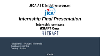 3/16/18
JICA ABE Initiative program
Internship company
iCRAFT Corp
Participant : TRABELSI Mohamed
Duration : 6 months
Country : Tunisia
Internship Final Presentation
 