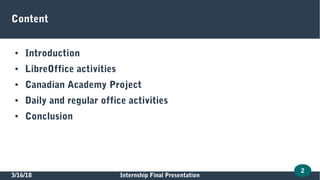 3/16/18 Internship Final Presentation
2
Content
● Introduction
● LibreOffice activities
● Canadian Academy Project
● Daily and regular office activities
● Conclusion
 