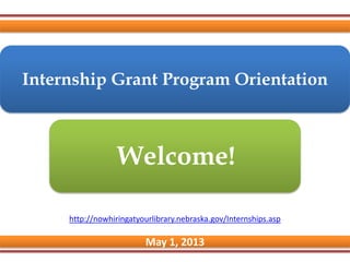 Internship Grant Program Orientation
May 1, 2013
Welcome!
http://nowhiringatyourlibrary.nebraska.gov/Internships.asp
 
