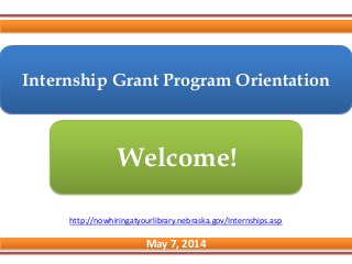 Internship Grant Program Orientation
May 7, 2014
Welcome!
http://nowhiringatyourlibrary.nebraska.gov/Internships.asp
 