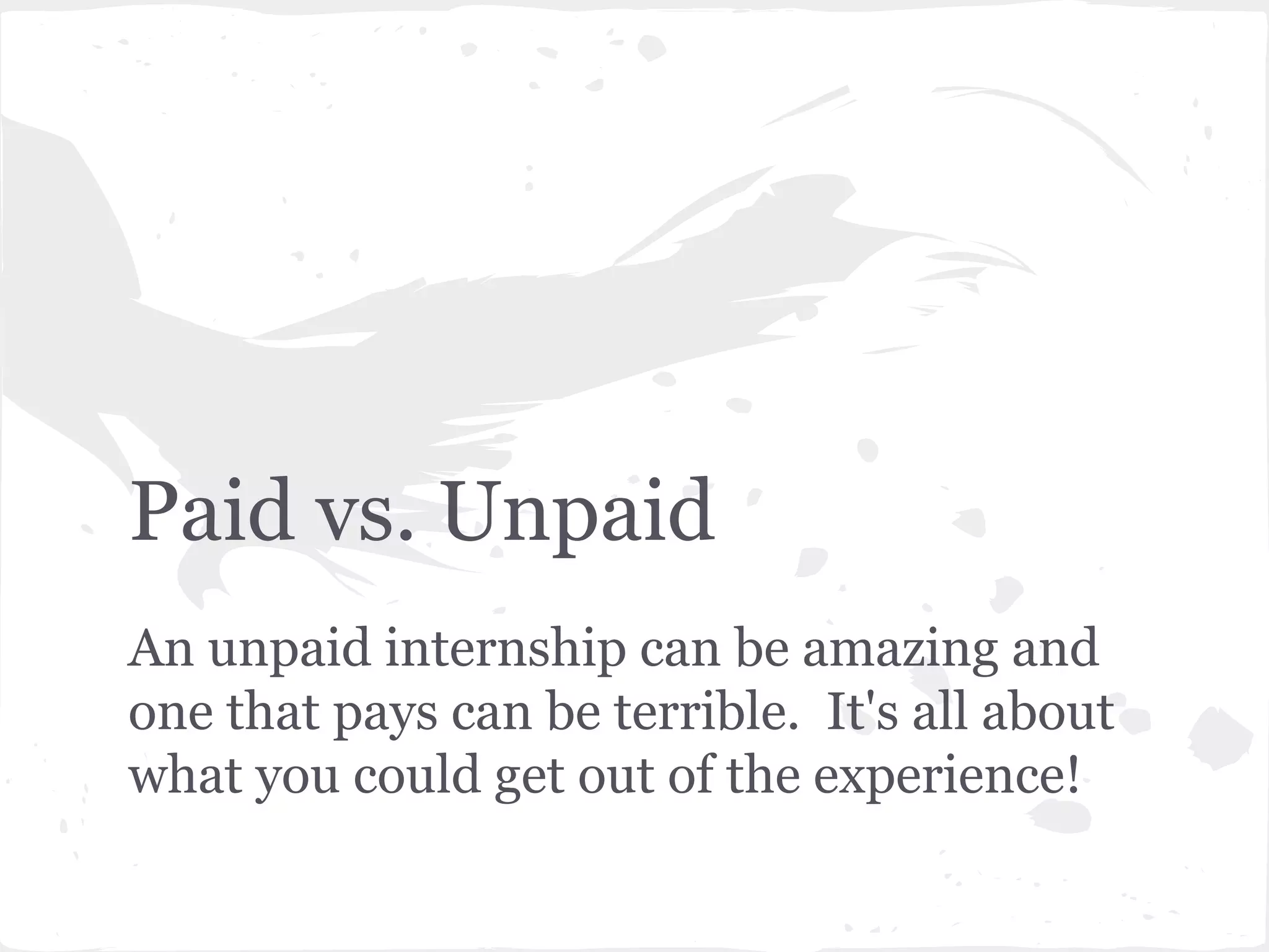 Paid vs. Unpaid 
An unpaid internship can be amazing and 
one that pays can be terrible. It's all about 
what you could get out of the experience! 
 