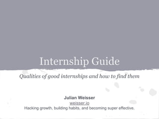 Internship Guide 
Qualities of good internships and how to find them 
Julian Weisser 
weisser.io 
Hacking growth, building habits, and becoming super effective. 
 