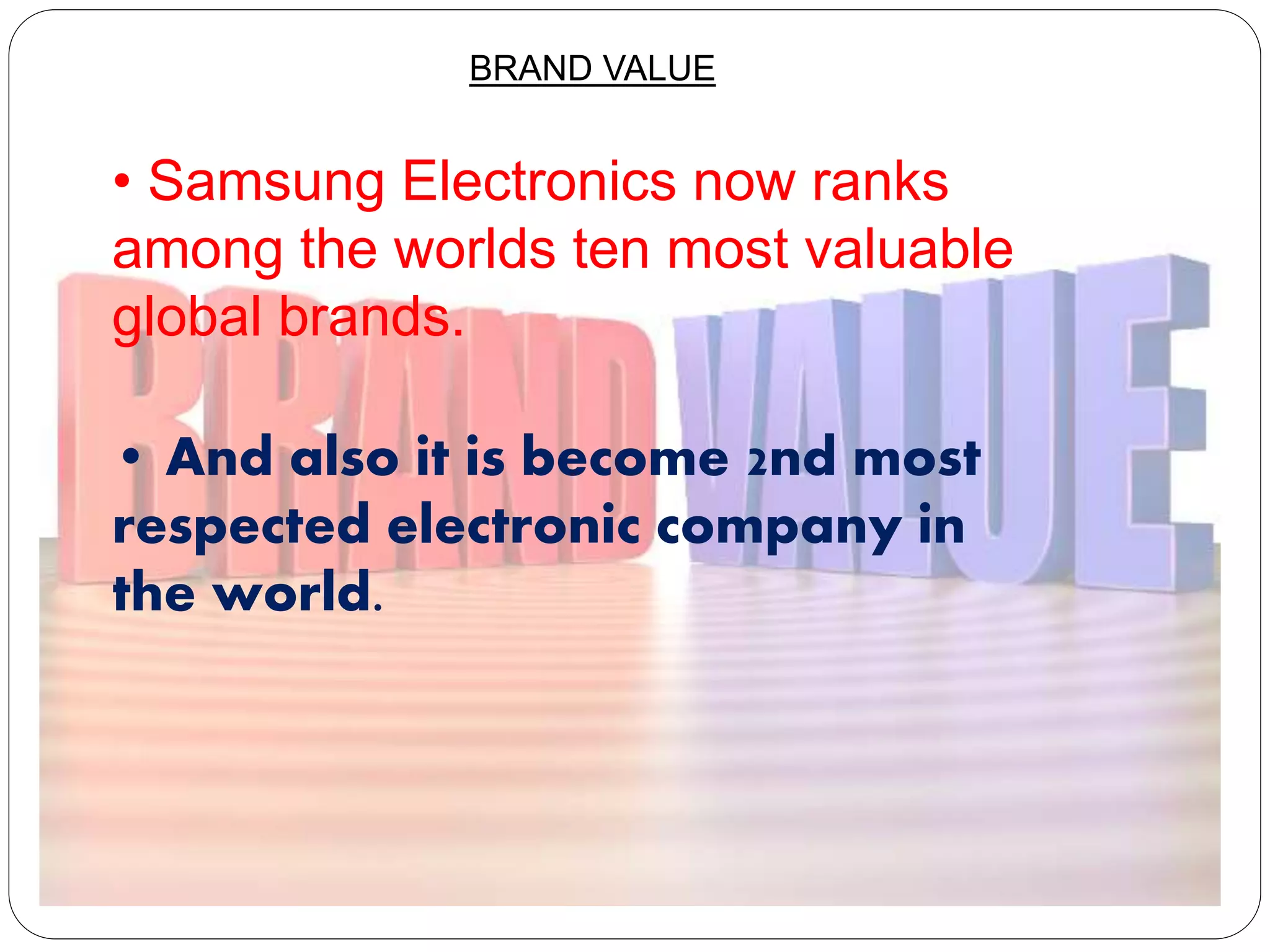 • Samsung Electronics now ranks
among the worlds ten most valuable
global brands.
• And also it is become 2nd most
respected electronic company in
the world.
BRAND VALUE
 