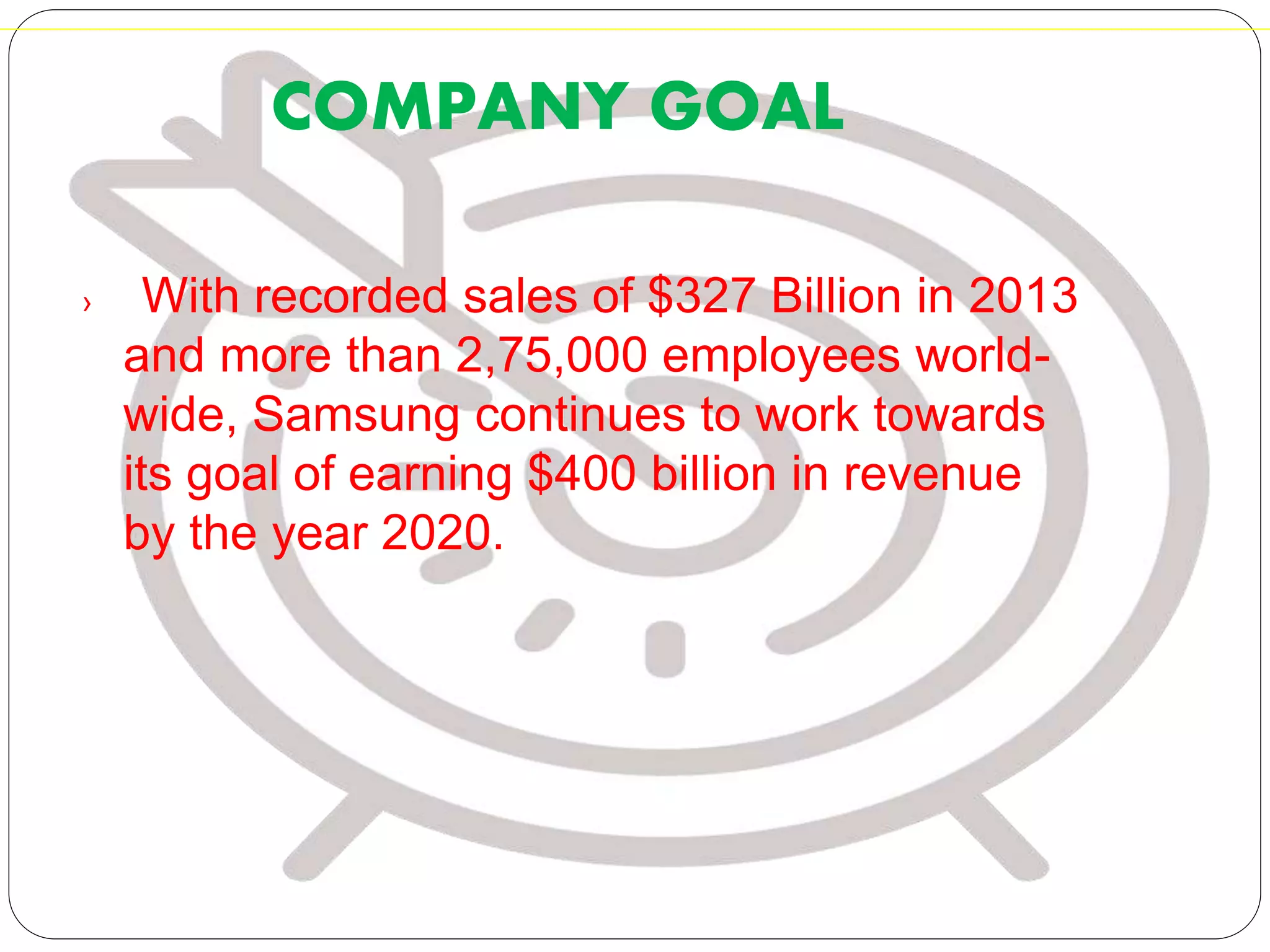 COMPANY GOAL
› With recorded sales of $327 Billion in 2013
and more than 2,75,000 employees world-
wide, Samsung continues to work towards
its goal of earning $400 billion in revenue
by the year 2020.
 