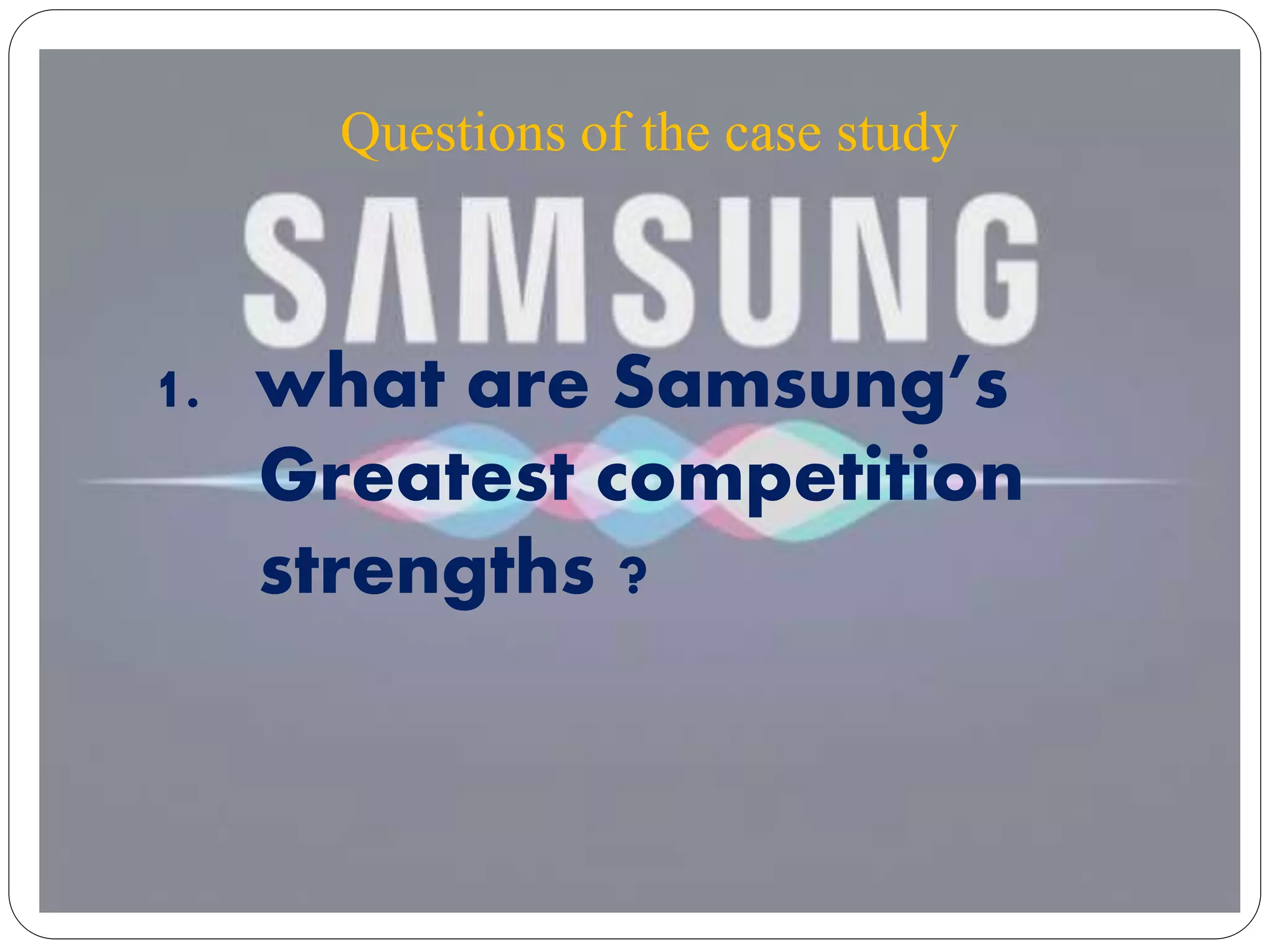 Questions of the case study
1. what are Samsung’s
Greatest competition
strengths ?
 