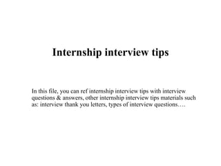 Internship interview tips
In this file, you can ref internship interview tips with interview
questions & answers, other internship interview tips materials such
as: interview thank you letters, types of interview questions….
 