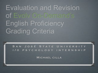 Evaluation and Revision
of Evolv On-Demand’s
English Proficiency
Grading Criteria

  San José State University
  i/o psychology internship

          Michael cilla
 