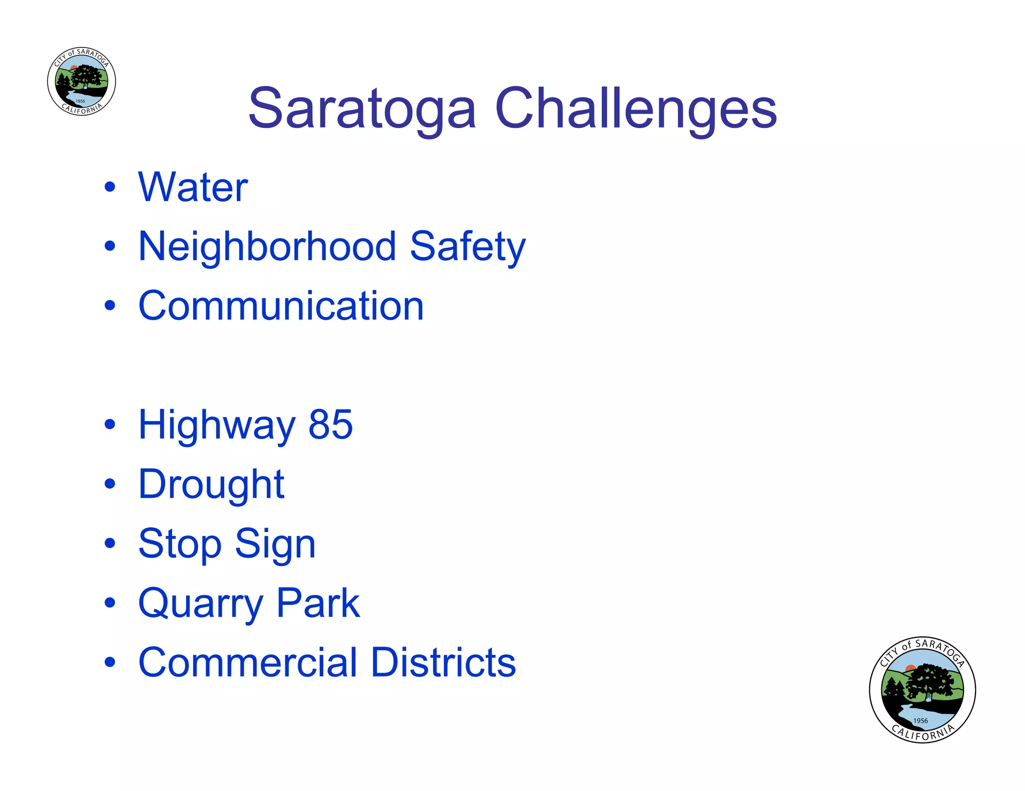 Saratoga Challenges
•  Water
•  Neighborhood Safety
•  Communication
•  Highway 85
•  Drought
•  Stop Sign
•  Quarry Park
•  Commercial Districts
 