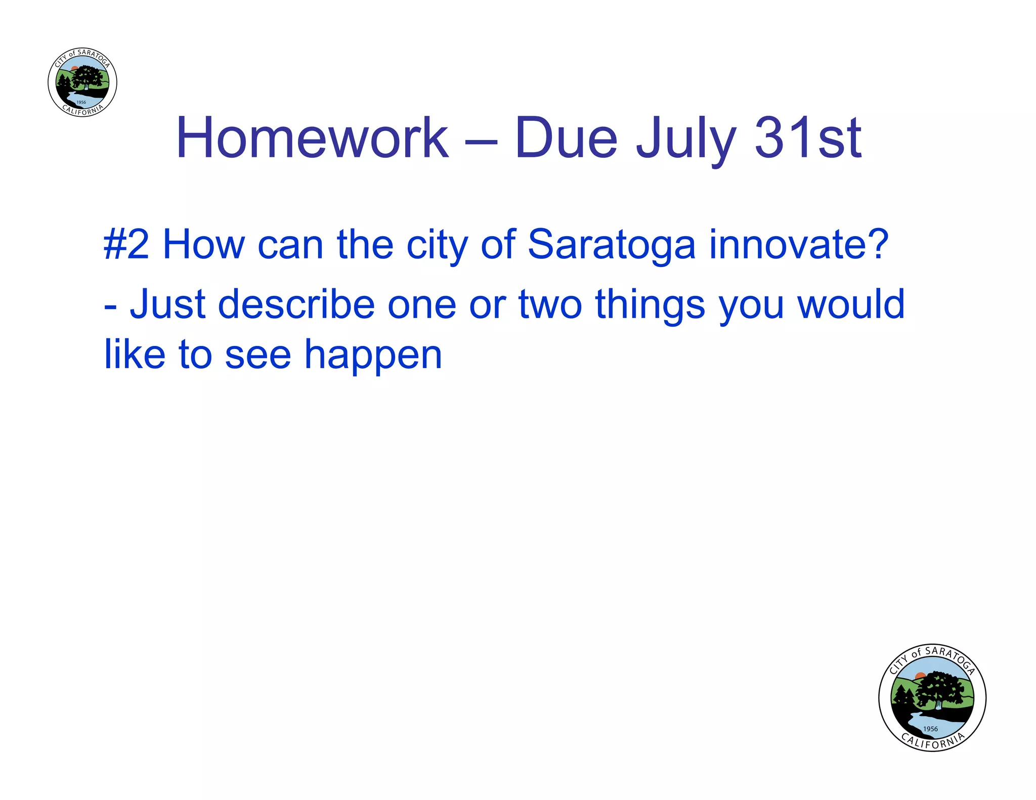 Homework – Due July 31st
#2 How can the city of Saratoga innovate?
- Just describe one or two things you would
like to see happen
 