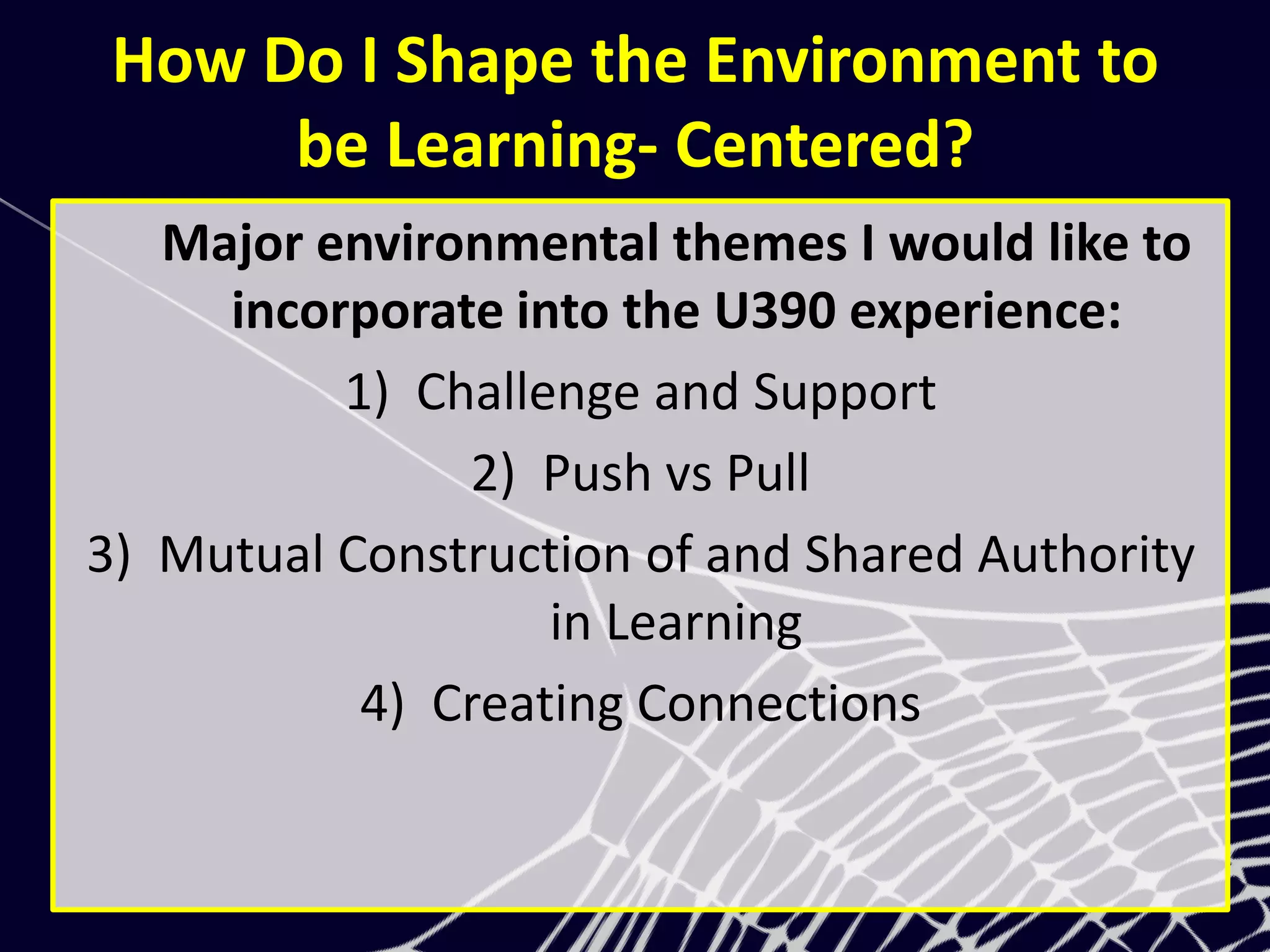 How Do I Shape the Environment to
be Learning- Centered?
Major environmental themes I would like to
incorporate into the U390 experience:
1) Challenge and Support
2) Push vs Pull
3) Mutual Construction of and Shared Authority
in Learning
4) Creating Connections
 