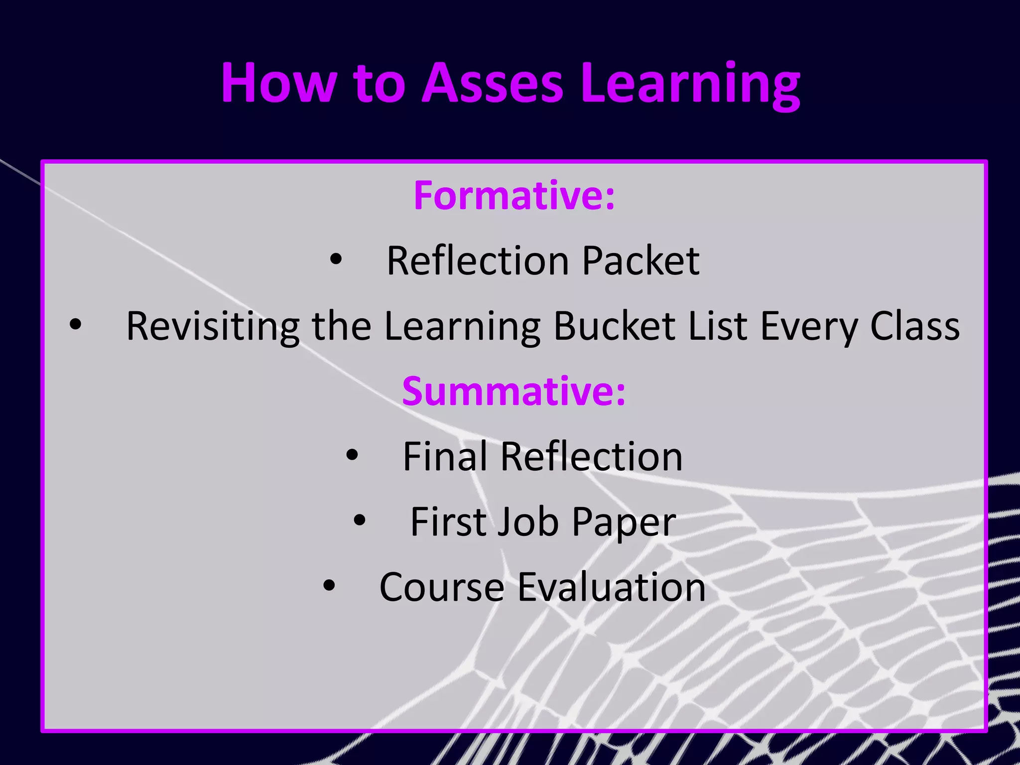 How to Asses Learning
Formative:
• Reflection Packet
• Revisiting the Learning Bucket List Every Class
Summative:
• Final Reflection
• First Job Paper
• Course Evaluation
 
