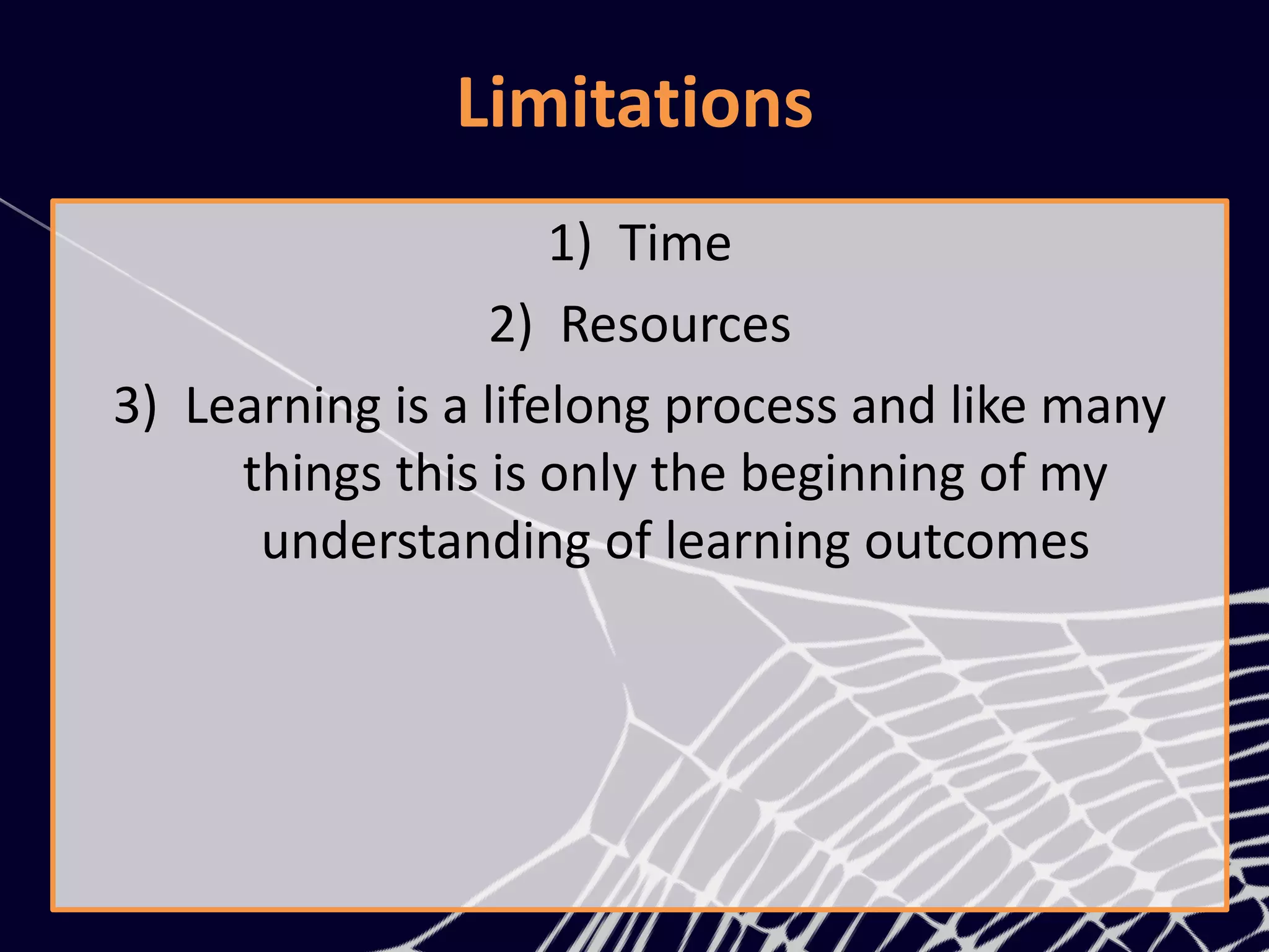 Limitations
1) Time
2) Resources
3) Learning is a lifelong process and like many
things this is only the beginning of my
understanding of learning outcomes
 