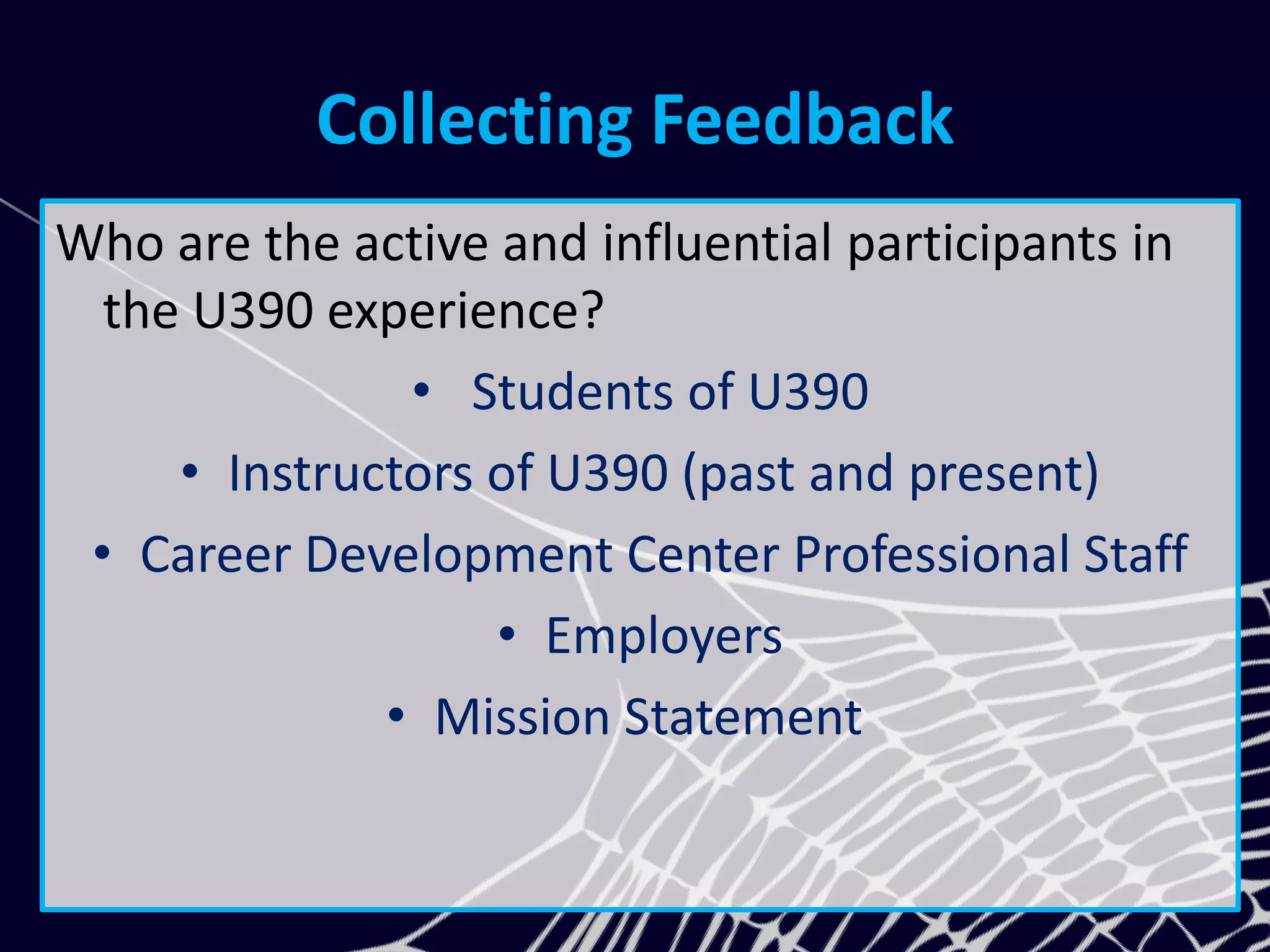 Collecting Feedback
Who are the active and influential participants in
the U390 experience?
• Students of U390
• Instructors of U390 (past and present)
• Career Development Center Professional Staff
• Employers
• Mission Statement
 