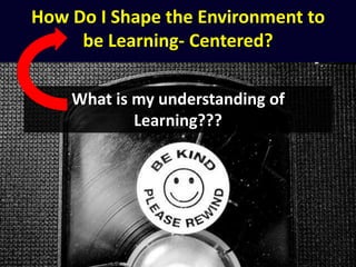 How Do I Shape the Environment to
be Learning- Centered?
What is my understanding of
Learning???
 