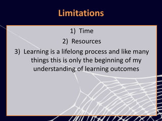 Limitations
1) Time
2) Resources
3) Learning is a lifelong process and like many
things this is only the beginning of my
understanding of learning outcomes
 