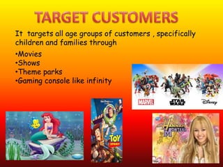 •Movies
•Shows
•Theme parks
•Gaming console like infinity
It targets all age groups of customers , specifically
children and families through
 