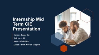 Internship Mid
Term CIE
Presentation
Name :- Sagar Jat
Roll no. :- 21
SRN :- 201900821
Guide :- Prof. Noshir Tarapore
 