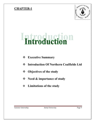 Summer Internship Amity University Page 9
CHAPTER-1
 Executive Summary
 Introduction Of Northern Coalfields Ltd
 Objectives of the study
 Need & importance of study
 Limitations of the study
 