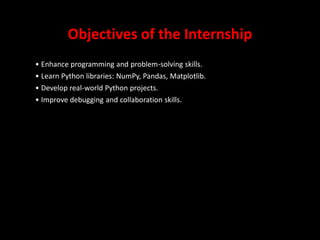 Objectives of the Internship
• Enhance programming and problem-solving skills.
• Learn Python libraries: NumPy, Pandas, Matplotlib.
• Develop real-world Python projects.
• Improve debugging and collaboration skills.
4
 