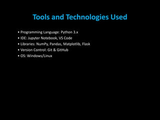 Tools and Technologies Used
• Programming Language: Python 3.x
• IDE: Jupyter Notebook, VS Code
• Libraries: NumPy, Pandas, Matplotlib, Flask
• Version Control: Git & GitHub
• OS: Windows/Linux
5
 