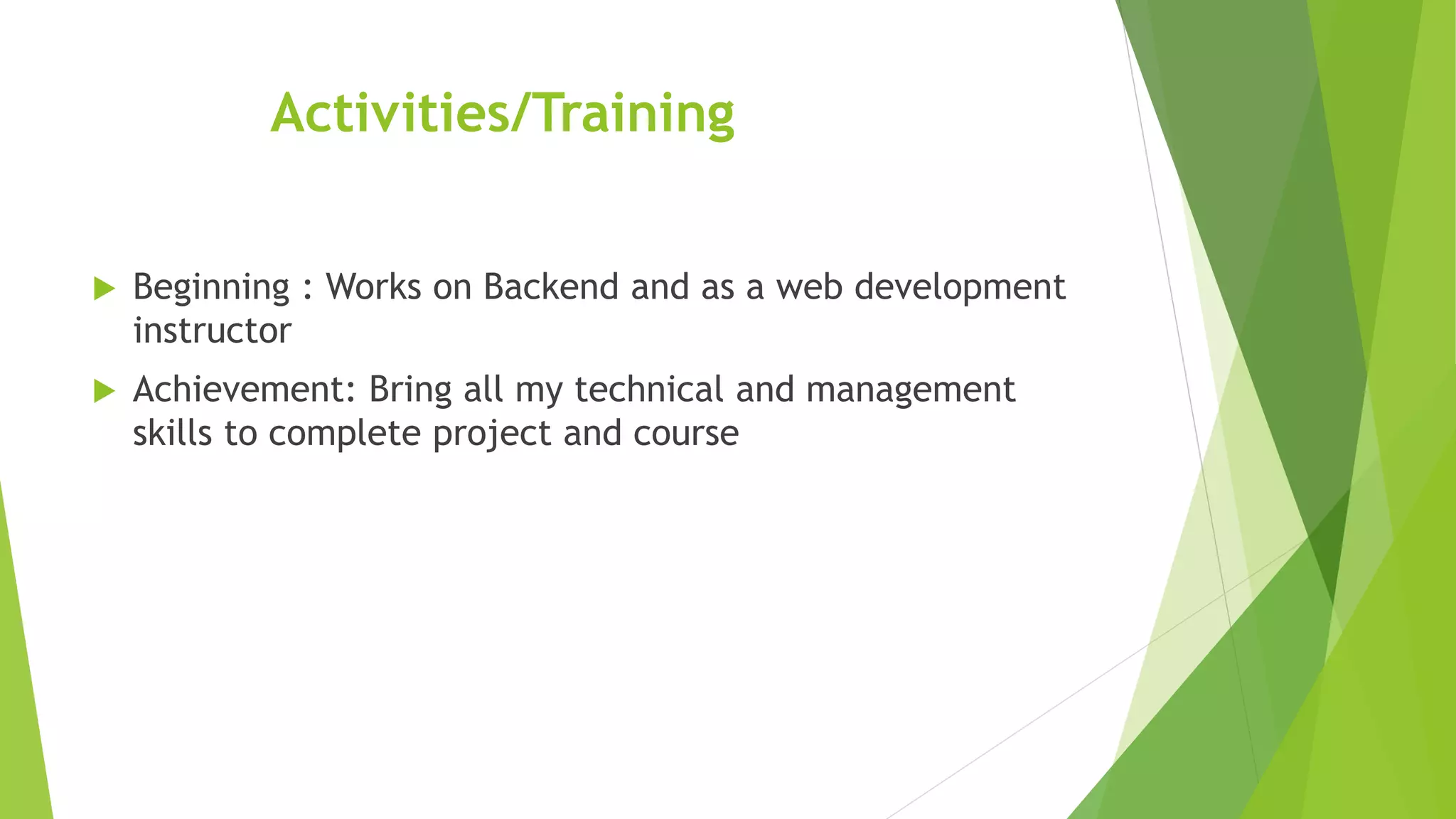 Activities/Training
 Beginning : Works on Backend and as a web development
instructor
 Achievement: Bring all my technical and management
skills to complete project and course
 
