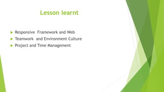 Lesson learnt
 Responsive Framework and Web
 Teamwork and Environment Culture
 Project and Time Management
 